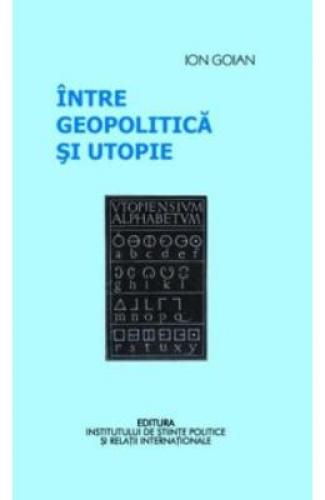 Intre geopolitica si utopie - Ion Goian - Stiinte Umaniste - Politica