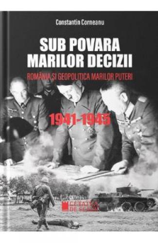 Sub povara marilor decizii Romania si geopolitica marilor puteri 1941-1945 - Constantin Corneanu - Manuale Scolare - Culegeri Auxiliare
